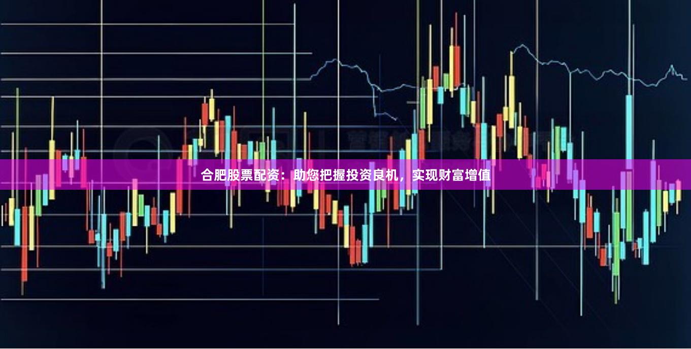 合肥股票配资：助您把握投资良机，实现财富增值