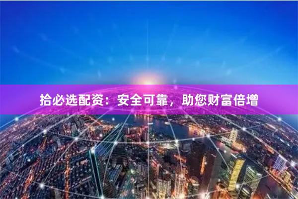 拾必选配资：安全可靠，助您财富倍增