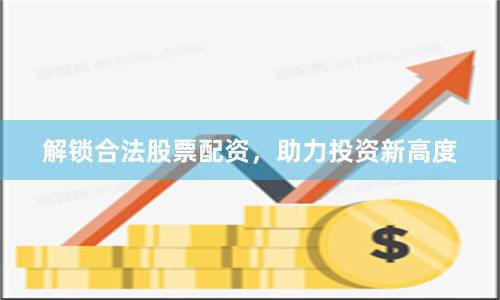 解锁合法股票配资，助力投资新高度