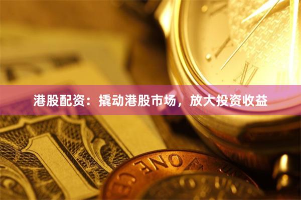 港股配资：撬动港股市场，放大投资收益