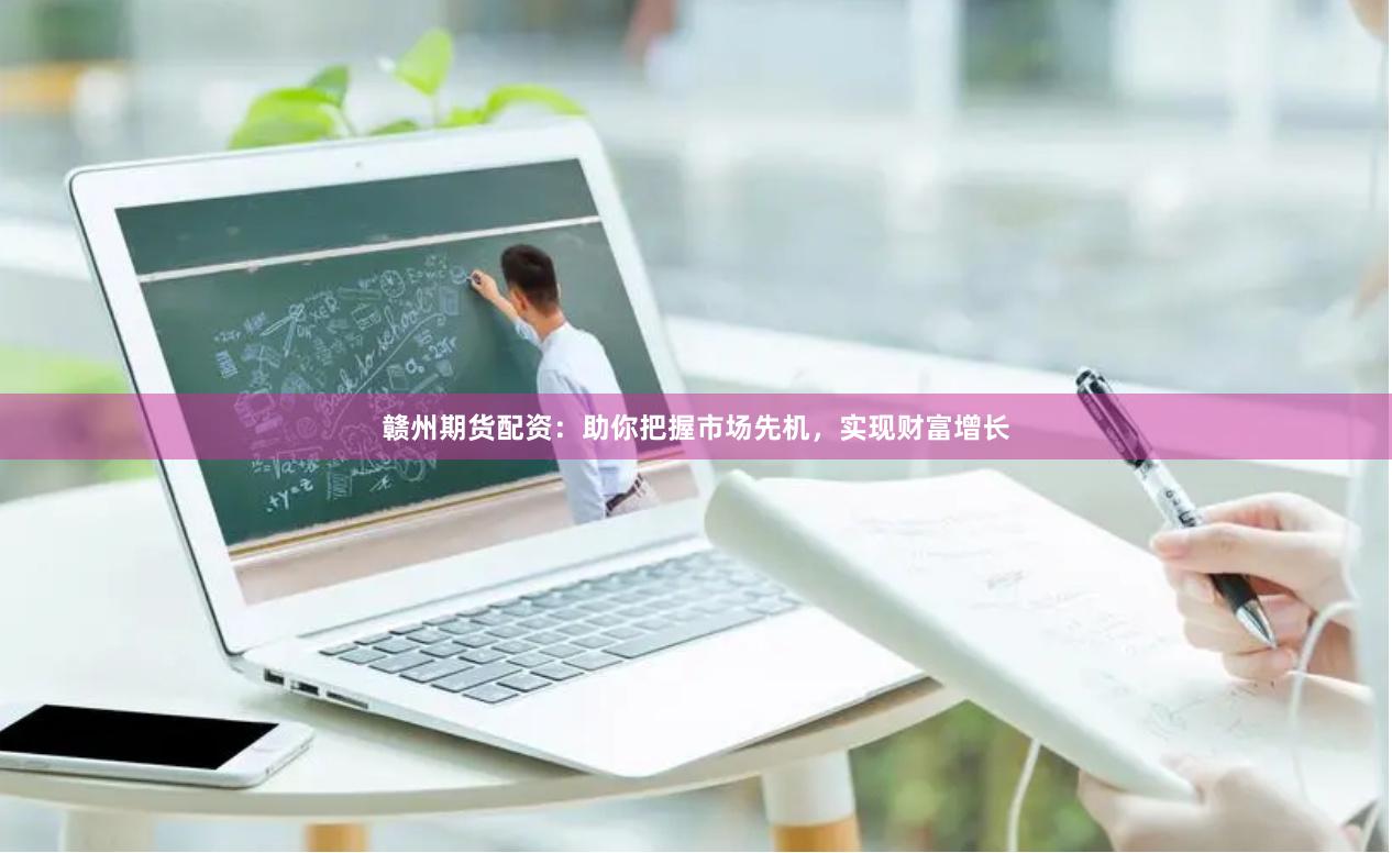 赣州期货配资：助你把握市场先机，实现财富增长