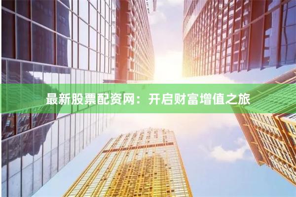 最新股票配资网:开启财富增值之旅