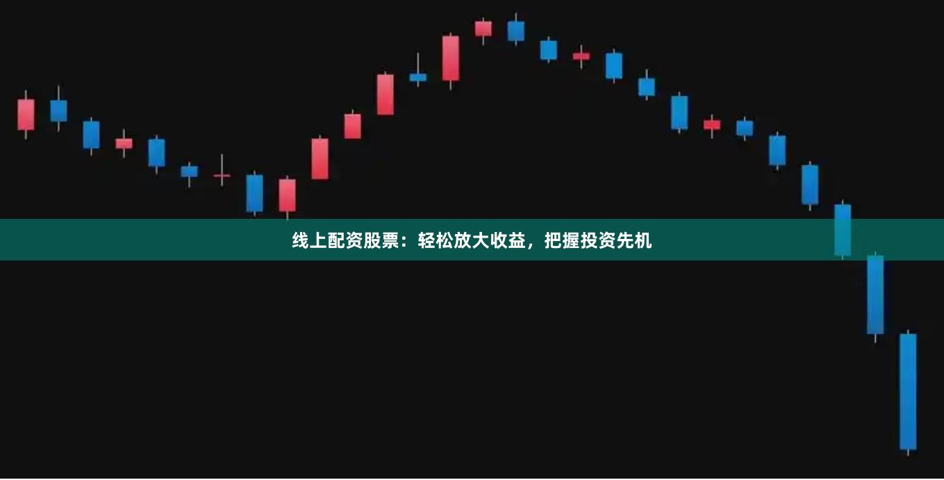 线上配资股票:轻松放大收益,把握投资先机