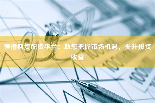 恒指期货配资平台:助您把握市场机遇,提升投资收益