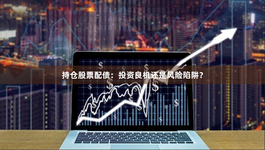 持仓股票配债:投资良机还是风险陷阱?