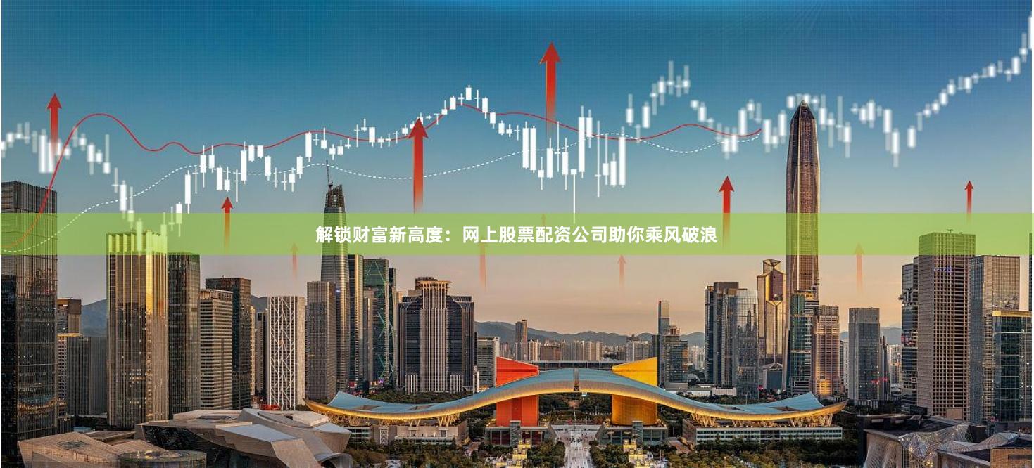 解锁财富新高度:网上股票配资公司助你乘风破浪