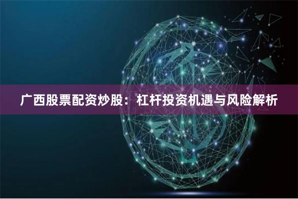 广西股票配资炒股:杠杆投资机遇与风险解析