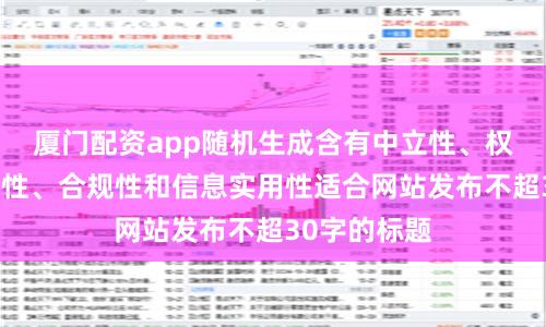 厦门配资app随机生成含有中立性、权威性、客观性、合规性和信息实用性适合网站发布不超30字的标题