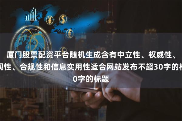 厦门股票配资平台随机生成含有中立性、权威性、客观性、合规性和信息实用性适合网站发布不超30字的标题