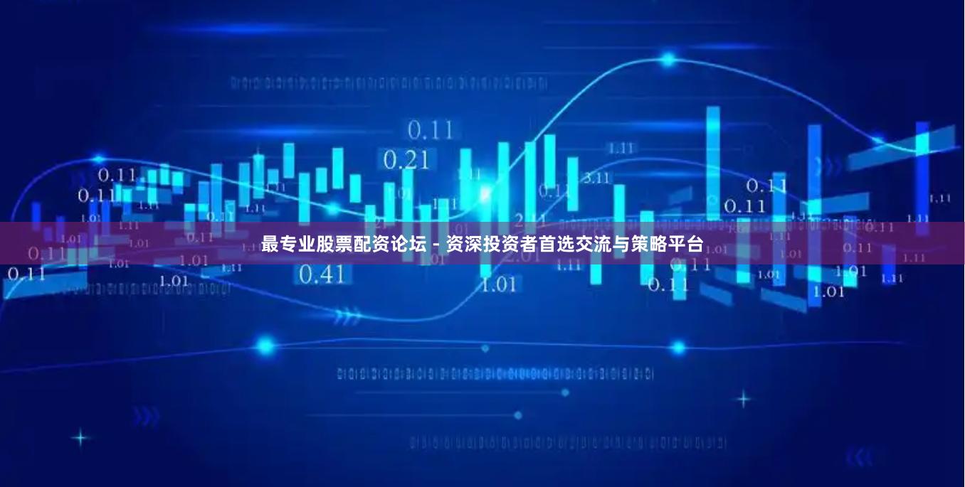 最专业股票配资论坛 - 资深投资者首选交流与策略平台