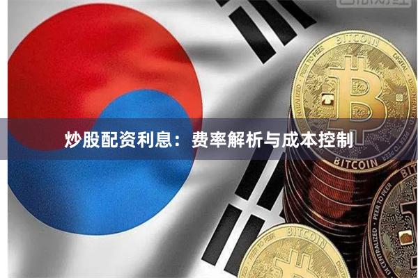 炒股配资利息：费率解析与成本控制