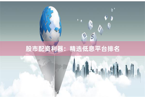 股市配资利器:精选低息平台排名