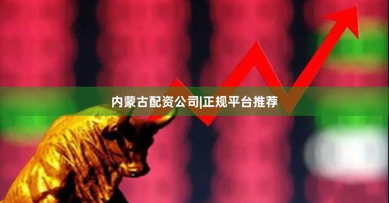 内蒙古配资公司|正规平台推荐