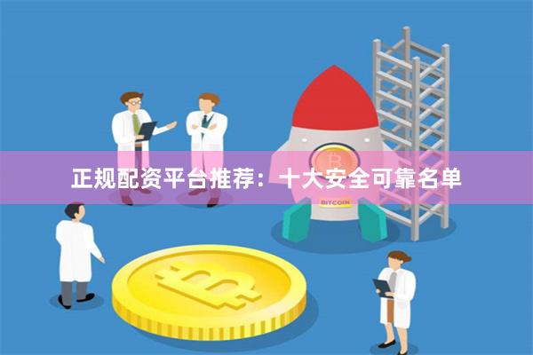正规配资平台推荐：十大安全可靠名单