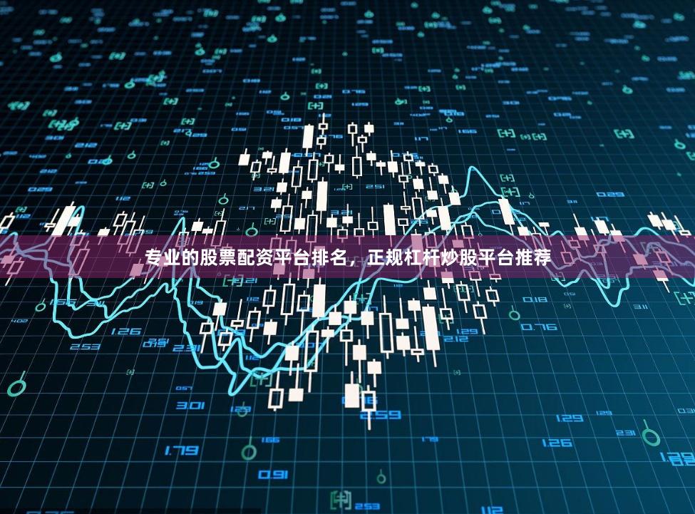 专业的股票配资平台排名，正规杠杆炒股平台推荐