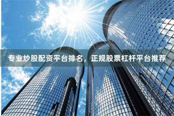 专业炒股配资平台排名，正规股票杠杆平台推荐