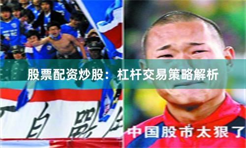 股票配资炒股:杠杆交易策略解析