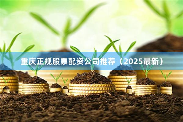 重庆正规股票配资公司推荐（2025最新）