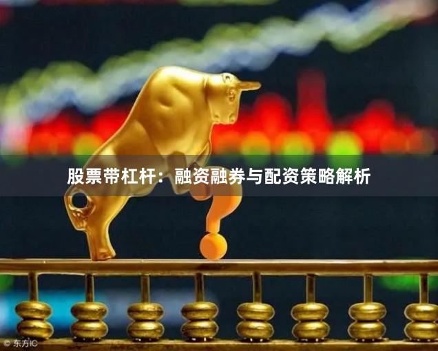 股票带杠杆:融资融券与配资策略解析