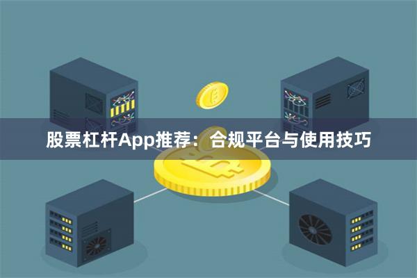 股票杠杆App推荐：合规平台与使用技巧