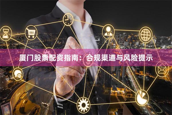 厦门股票配资指南：合规渠道与风险提示