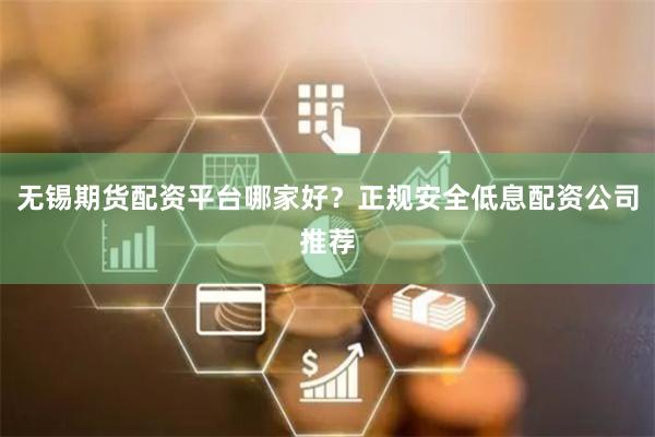 无锡期货配资平台哪家好？正规安全低息配资公司推荐