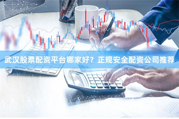 武汉股票配资平台哪家好？正规安全配资公司推荐