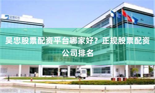 吴忠股票配资平台哪家好？正规股票配资公司排名