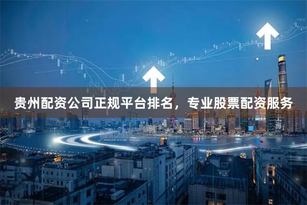 贵州配资公司正规平台排名，专业股票配资服务