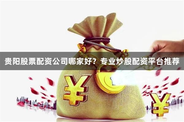 贵阳股票配资公司哪家好？专业炒股配资平台推荐