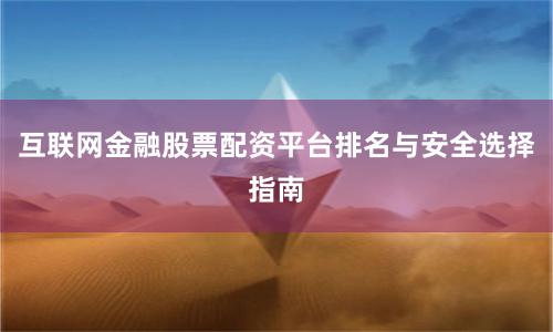 互联网金融股票配资平台排名与安全选择指南