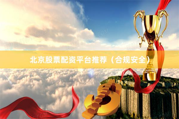 北京股票配资平台推荐（合规安全）