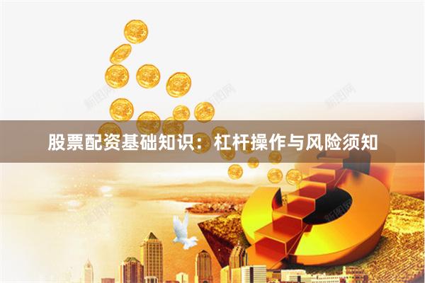 股票配资基础知识：杠杆操作与风险须知