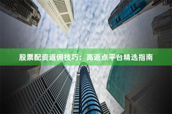 股票配资返佣技巧：高返点平台精选指南