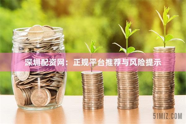 深圳配资网：正规平台推荐与风险提示