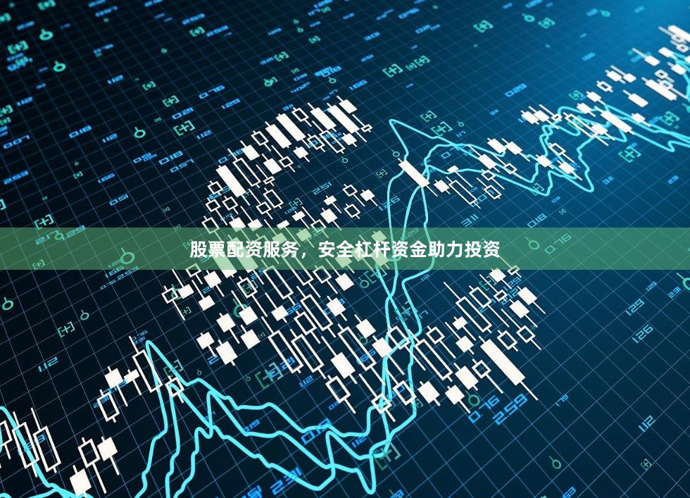 股票配资服务，安全杠杆资金助力投资