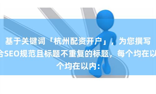 基于关键词「杭州配资开户」，为您撰写符合SEO规范且标题不重复的标题，每个均在以内：