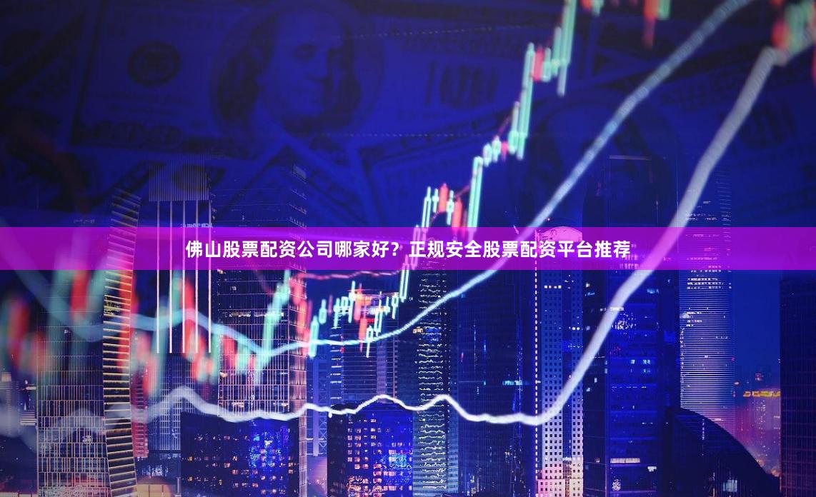 佛山股票配资公司哪家好？正规安全股票配资平台推荐