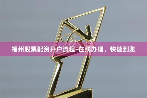 福州股票配资开户流程-在线办理，快速到账