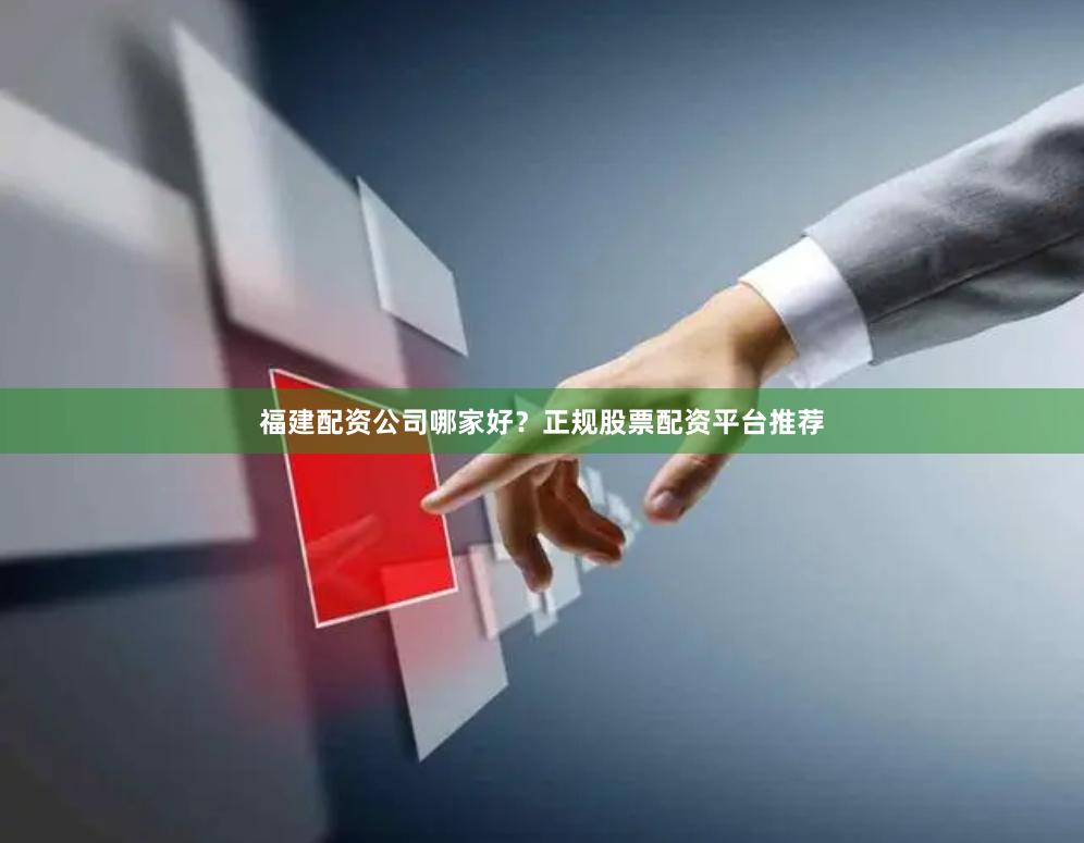 福建配资公司哪家好？正规股票配资平台推荐