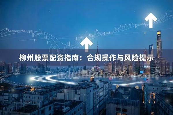 柳州股票配资指南：合规操作与风险提示